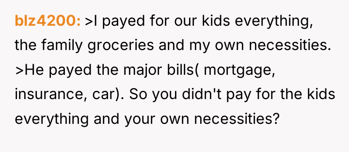 blz4200 >I payed for our kids everything, the family groceries...
