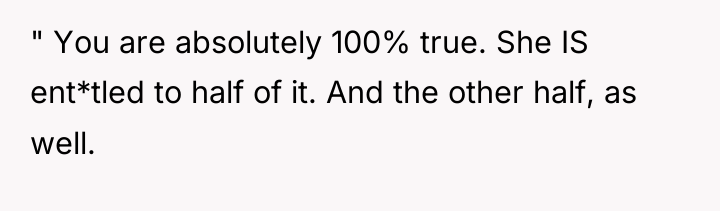 " You are absolutely 100% true. She IS ent*tled to...
