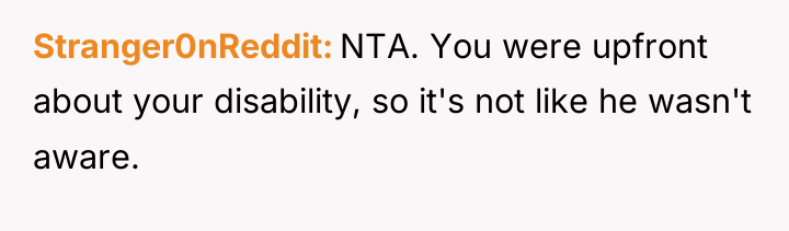 Stranger0nReddit NTA. You were upfront about your disability, so it's...