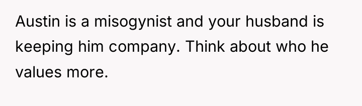 Austin is a misogynist and your husband is keeping him...