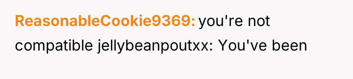 ReasonableCookie9369 you're not compatible jellybeanpoutxx: You've been
