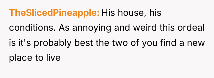 TheSlicedPineapple His house, his conditions. As annoying and weird this...