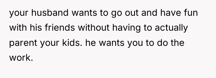 your husband wants to go out and have fun with...