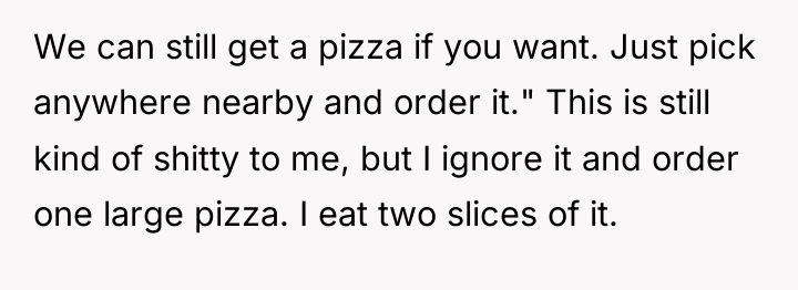 We can still get a pizza if you want. Just...