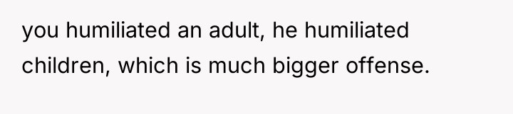 you humiliated an adult, he humiliated children, which is much...