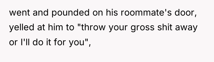 went and pounded on his roommate's door, yelled at him...