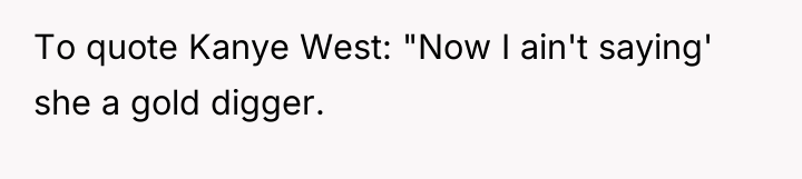 To quote Kanye West: "Now I ain't saying' she a...