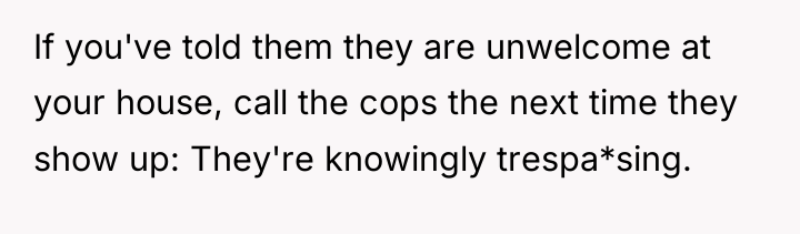 If you've told them they are unwelcome at your house,...
