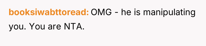 booksiwabttoread OMG - he is manipulating you. You are NTA.