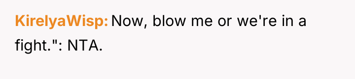 KirelyaWisp Now, blow me or we're in a fight.": NTA.