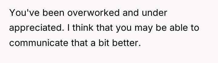 You've been overworked and under appreciated. I think that you...