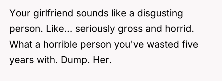 Your girlfriend sounds like a disgusting person. Like... seriously gross...
