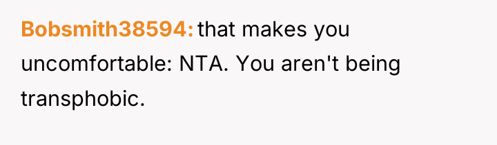 Bobsmith38594 that makes you uncomfortable: NTA. You aren't being transphobic.