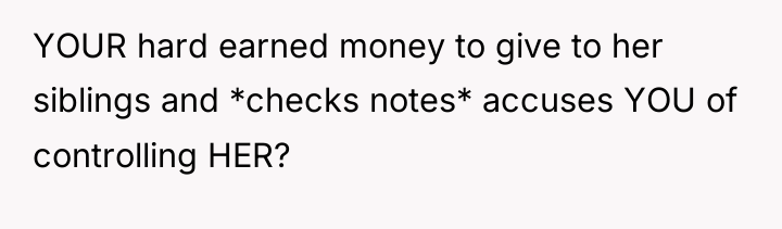 YOUR hard earned money to give to her siblings and...