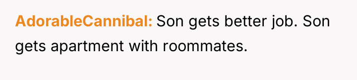 AdorableCannibal Son gets better job. Son gets apartment with roommates.