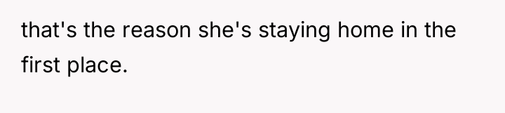 that's the reason she's staying home in the first place.