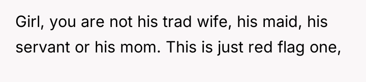 Girl, you are not his trad wife, his maid, his...