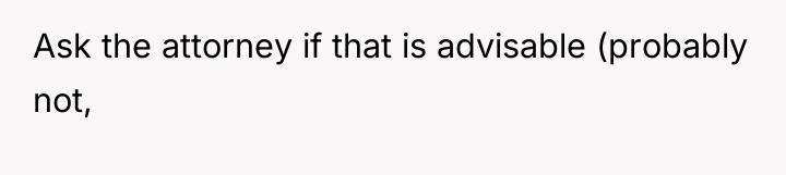 Ask the attorney if that is advisable (probably not,