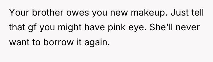 Your brother owes you new makeup. Just tell that gf...
