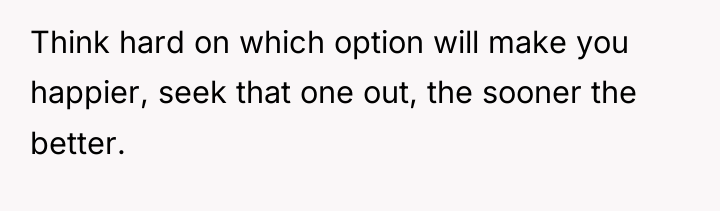 Think hard on which option will make you happier, seek...
