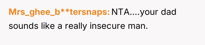 Mrs_ghee_b**tersnaps NTA....your dad sounds like a really insecure man.