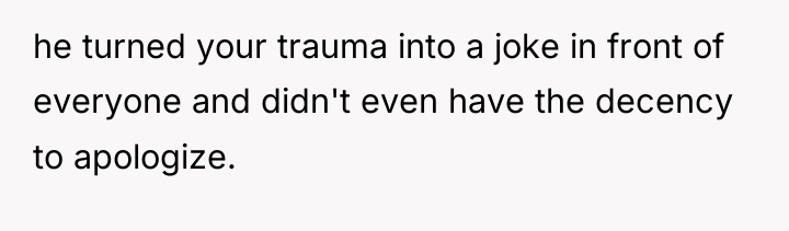 he turned your trauma into a joke in front of...