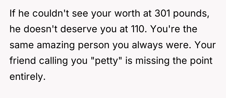 If he couldn't see your worth at 301 pounds, he...