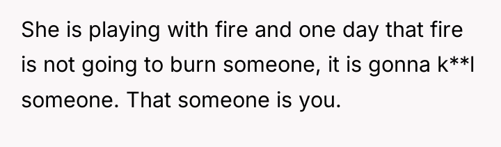 She is playing with fire and one day that fire...
