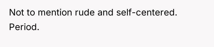 Not to mention rude and self-centered. Period.