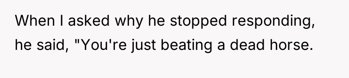 When I asked why he stopped responding, he said, "You're...