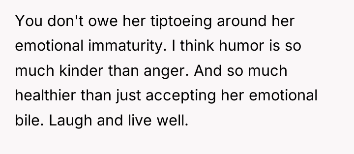 You don't owe her tiptoeing around her emotional immaturity. I...