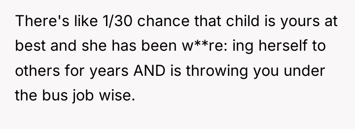 There's like 1/30 chance that child is yours at best...