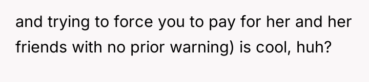 and trying to force you to pay for her and...