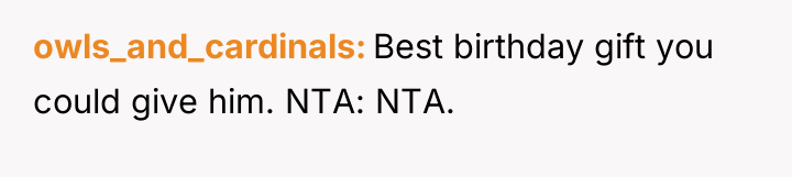 owls_and_cardinals Best birthday gift you could give him. NTA: NTA.