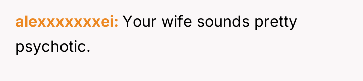 alexxxxxxxei Your wife sounds pretty psychotic.