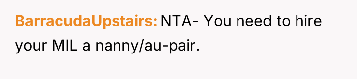 BarracudaUpstairs NTA- You need to hire your MIL a nanny/au-pair.
