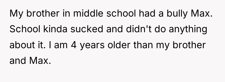 My brother in middle school had a bully Max. School...