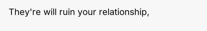 They're will ruin your relationship,