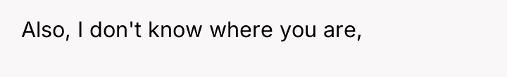 Also, I don't know where you are,