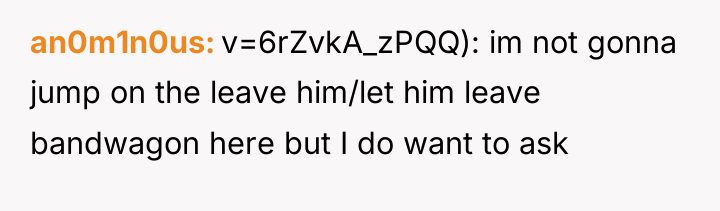an0m1n0us v=6rZvkA_zPQQ): im not gonna jump on the leave him/let...