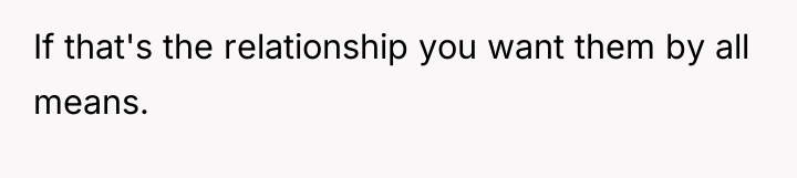 If that's the relationship you want them by all means.