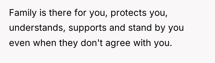 Family is there for you, protects you, understands, supports and...