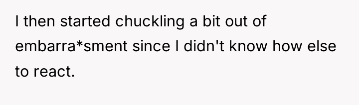 I then started chuckling a bit out of embarra*sment since...