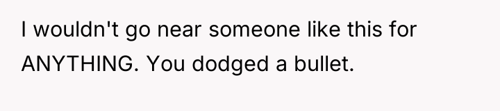 I wouldn't go near someone like this for ANYTHING. You...