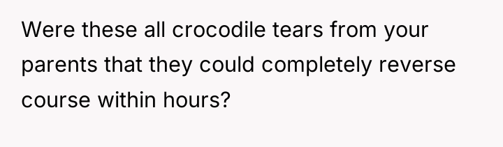 Were these all crocodile tears from your parents that they...