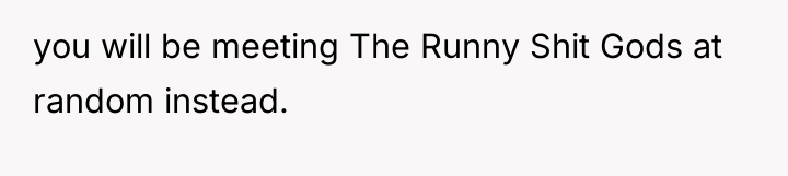 you will be meeting The Runny Shit Gods at random...