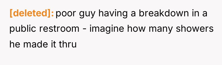 [deleted] poor guy having a breakdown in a public restroom...