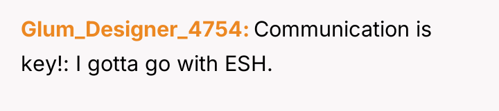 Glum_Designer_4754 Communication is key!: I gotta go with ESH.
