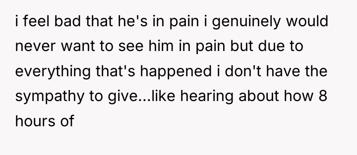 i feel bad that he's in pain i genuinely would...