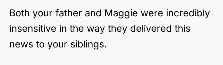 Both your father and Maggie were incredibly insensitive in the...